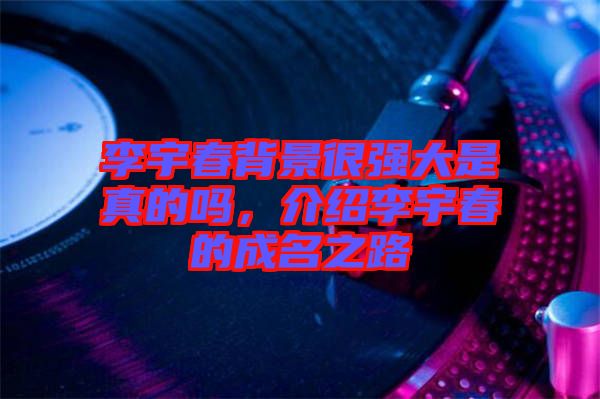 李宇春背景很強(qiáng)大是真的嗎，介紹李宇春的成名之路