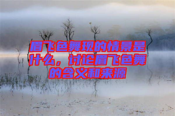 眉飛色舞現(xiàn)的情景是什么，討論眉飛色舞的含義和來源
