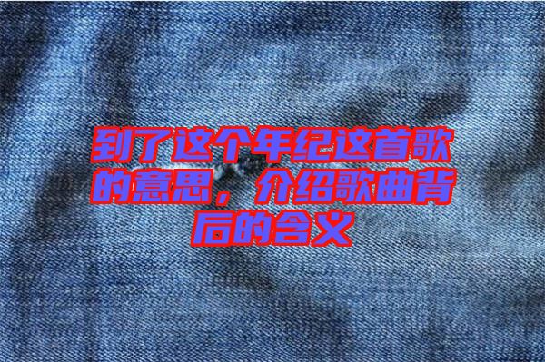 到了這個(gè)年紀(jì)這首歌的意思，介紹歌曲背后的含義