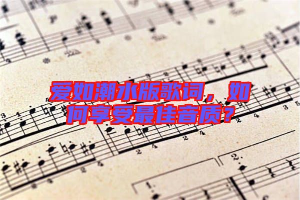 愛(ài)如潮水版歌詞，如何享受最佳音質(zhì)？