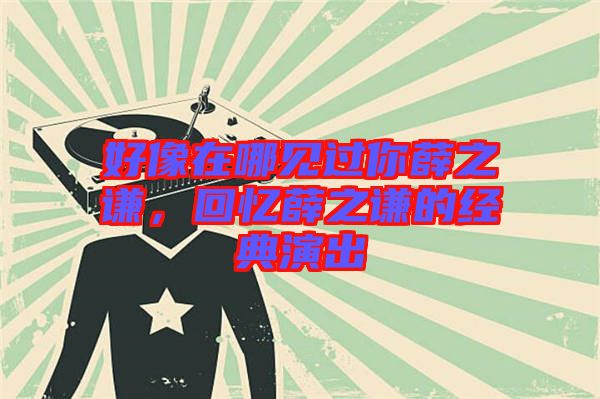 好像在哪見(jiàn)過(guò)你薛之謙，回憶薛之謙的經(jīng)典演出