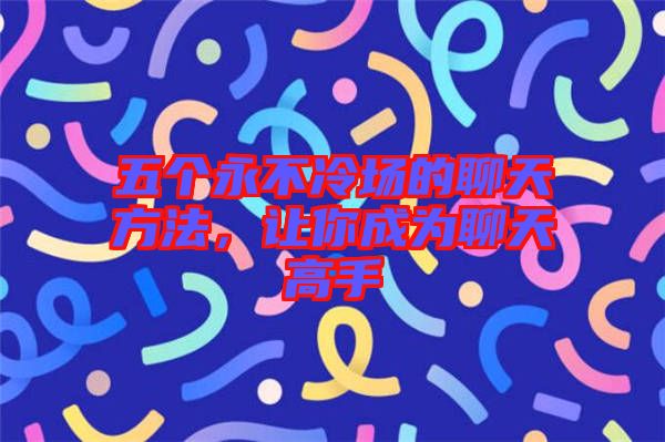 五個永不冷場的聊天方法，讓你成為聊天高手