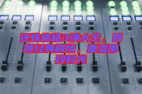 還珠格格3演大全，回顧經(jīng)典劇情，重溫那段時光