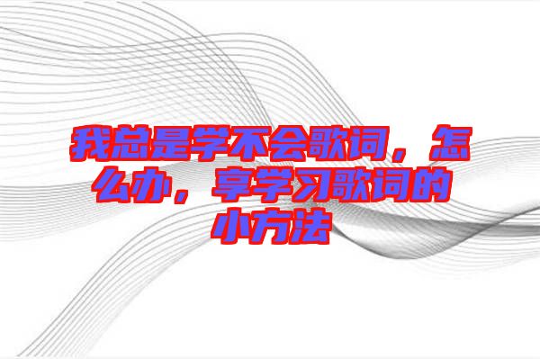 我總是學(xué)不會歌詞，怎么辦，享學(xué)習(xí)歌詞的小方法