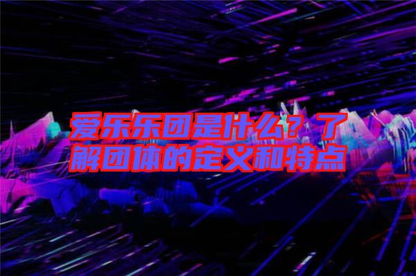 愛樂(lè)樂(lè)團(tuán)是什么？了解團(tuán)體的定義和特點(diǎn)