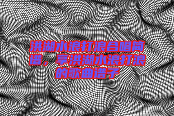 洪湖水浪打浪合唱簡譜，享洪湖水浪打浪的歌曲譜子