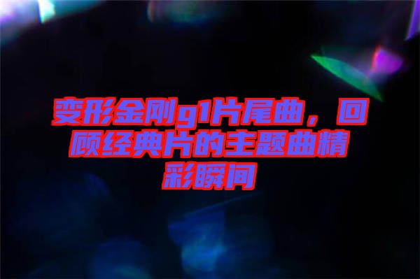 變形金剛g1片尾曲，回顧經(jīng)典片的主題曲精彩瞬間