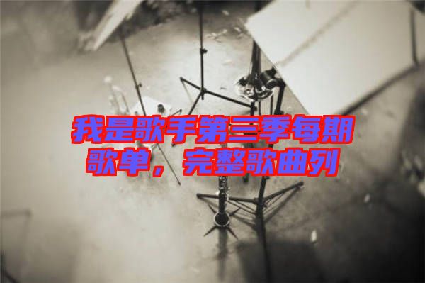 我是歌手第三季每期歌單，完整歌曲列