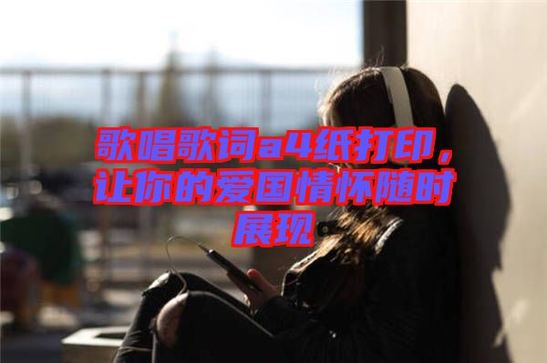 歌唱歌詞a4紙打印，讓你的愛國(guó)情懷隨時(shí)展現(xiàn)