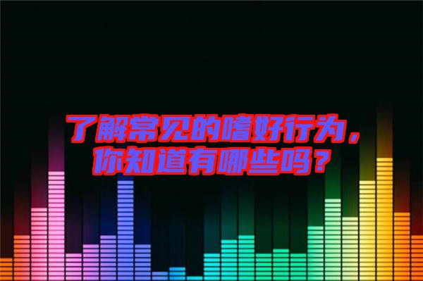 了解常見的嗜好行為，你知道有哪些嗎？