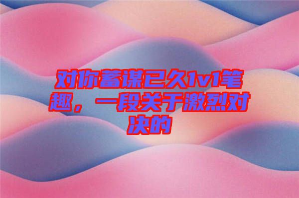 對(duì)你蓄謀已久1v1筆趣，一段關(guān)于激烈對(duì)決的