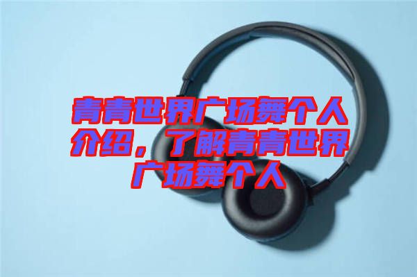 青青世界廣場舞個(gè)人介紹，了解青青世界廣場舞個(gè)人