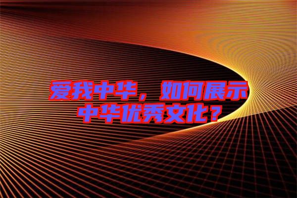 愛我中華，如何展示中華優(yōu)秀文化？