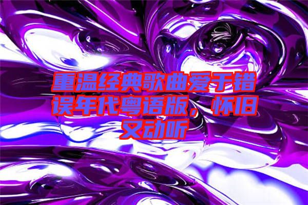 重溫經(jīng)典歌曲愛于錯(cuò)誤年代粵語版，懷舊又動聽
