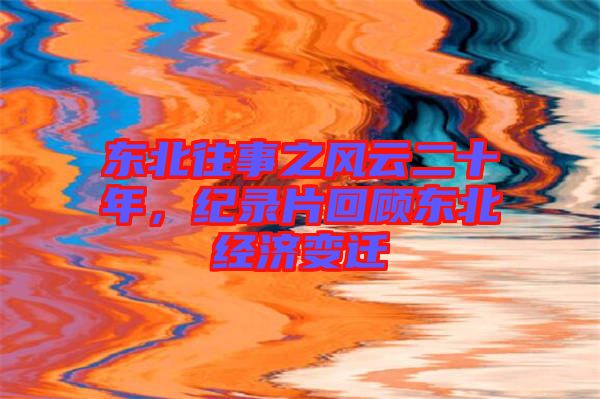 東北往事之風(fēng)云二十年，紀(jì)錄片回顧東北經(jīng)濟(jì)變遷