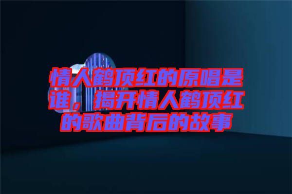 情人鶴頂紅的原唱是誰，揭開情人鶴頂紅的歌曲背后的故事