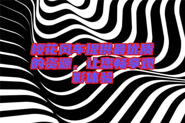 櫻花風(fēng)車提供最優(yōu)質(zhì)的資源，讓您暢享觀影體驗