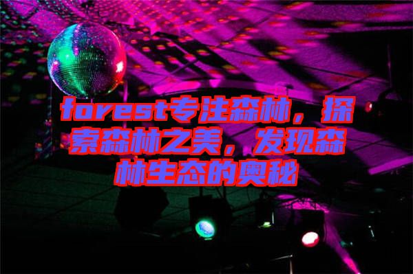forest專注森林，探索森林之美，發(fā)現(xiàn)森林生態(tài)的奧秘