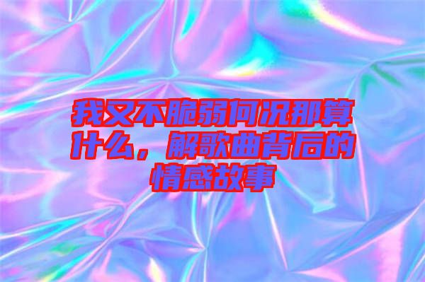我又不脆弱何況那算什么，解歌曲背后的情感故事