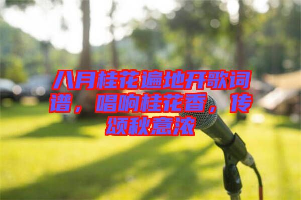 八月桂花遍地開歌詞譜，唱響桂花香，傳頌秋意濃