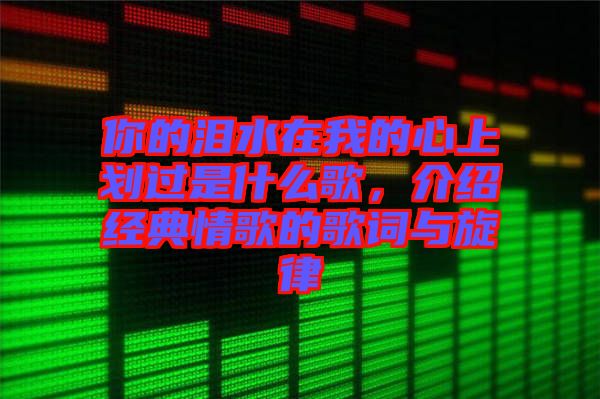 你的淚水在我的心上劃過(guò)是什么歌，介紹經(jīng)典情歌的歌詞與旋律