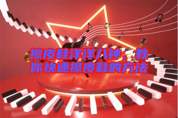 擦皮鞋洋洋八鐘，教你快速擦皮鞋的方法