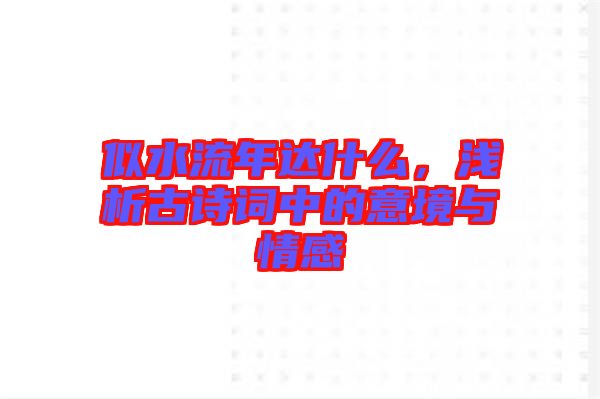 似水流年達什么，淺析古詩詞中的意境與情感
