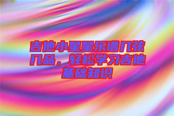 吉他小星星樂譜幾弦?guī)灼?，輕松學(xué)習(xí)吉他基礎(chǔ)知識