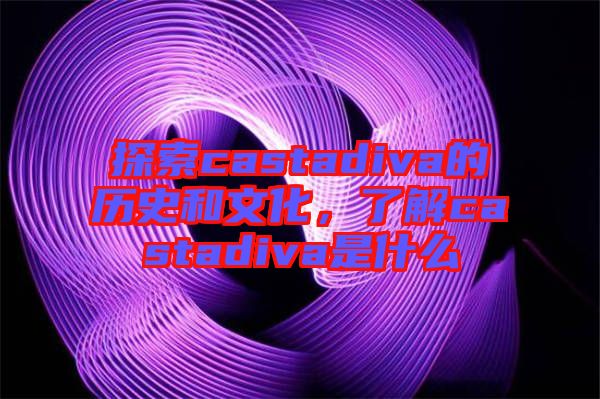探索castadiva的歷史和文化，了解castadiva是什么