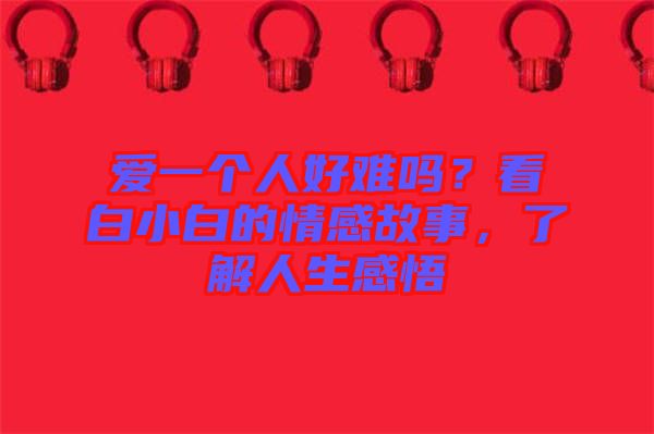 愛一個人好難嗎？看白小白的情感故事，了解人生感悟