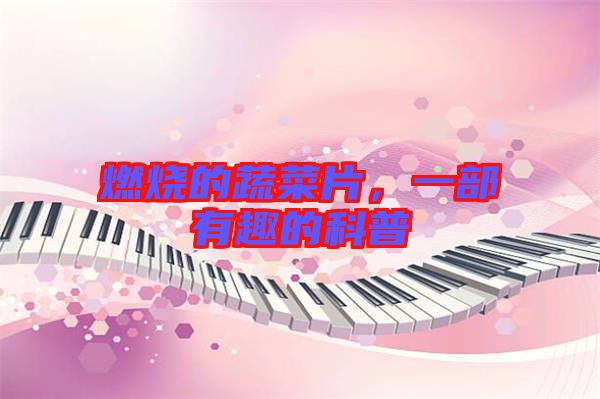 燃燒的蔬菜片，一部有趣的科普