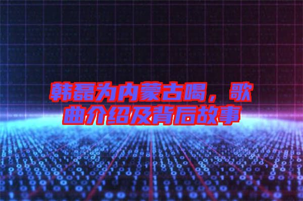 韓磊為內(nèi)蒙古喝，歌曲介紹及背后故事