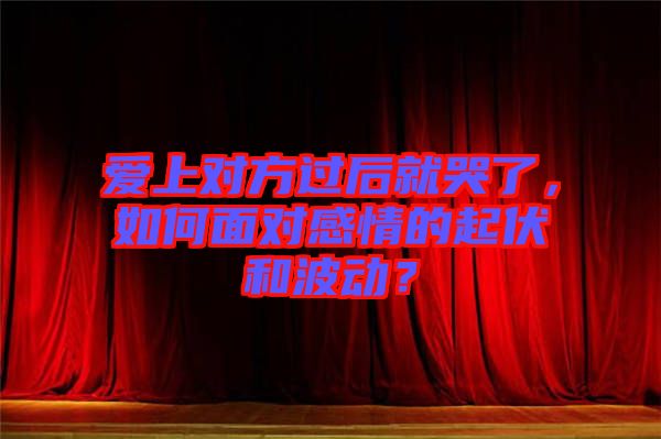 愛上對方過后就哭了，如何面對感情的起伏和波動？