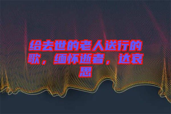 給去世的老人送行的歌，緬懷逝者，達(dá)哀思