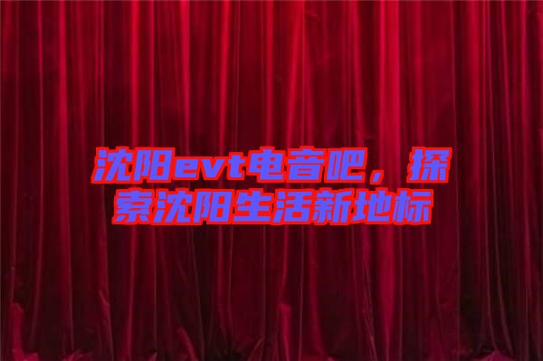 沈陽evt電音吧，探索沈陽生活新地標(biāo)