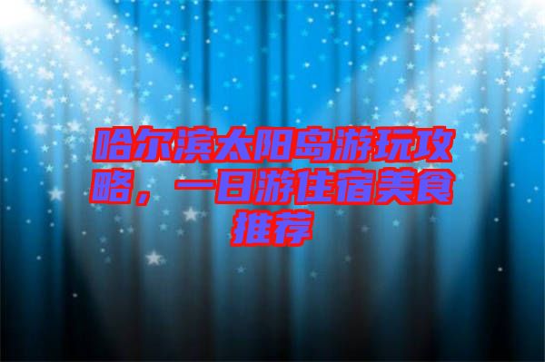 哈爾濱太陽(yáng)島游玩攻略，一日游住宿美食推薦