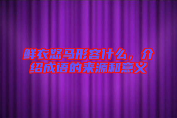 鮮衣怒馬形容什么，介紹成語的來源和意義
