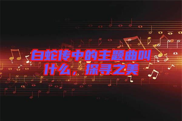 白蛇傳中的主題曲叫什么，探尋之美