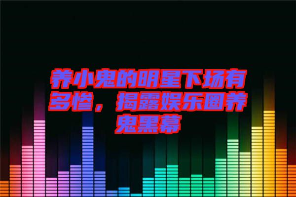 養(yǎng)小鬼的明星下場(chǎng)有多慘，揭露娛樂(lè)圈養(yǎng)鬼黑幕
