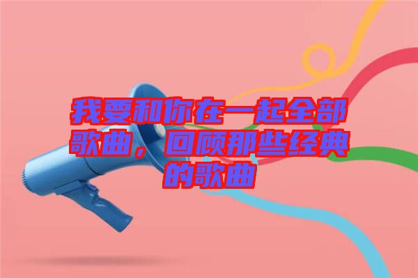 我要和你在一起全部歌曲，回顧那些經典的歌曲