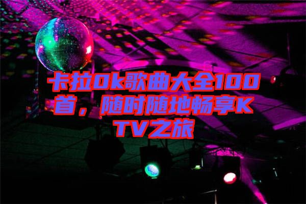 卡拉0k歌曲大全100首，隨時(shí)隨地暢享KTV之旅