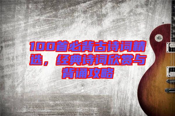 100首必背古詩(shī)詞精選，經(jīng)典詩(shī)詞欣賞與背誦攻略