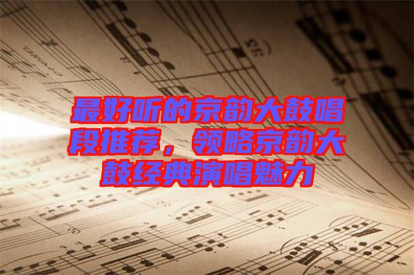 最好聽的京韻大鼓唱段推薦，領(lǐng)略京韻大鼓經(jīng)典演唱魅力