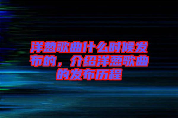 洋蔥歌曲什么時候發(fā)布的，介紹洋蔥歌曲的發(fā)布?xì)v程