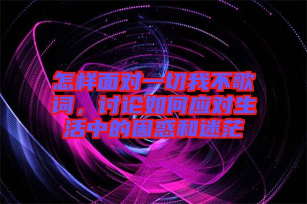 怎樣面對一切我不歌詞，討論如何應對生活中的困惑和迷茫