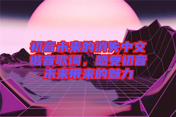 初音未來的消失中文諧音歌詞，感受初音未來帶來的魅力