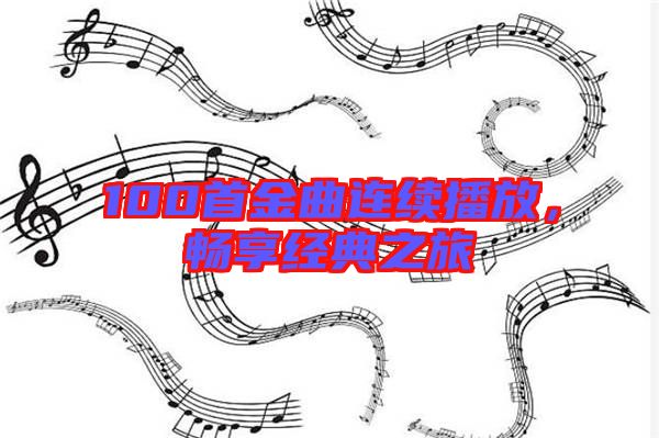 100首金曲連續(xù)播放，暢享經(jīng)典之旅
