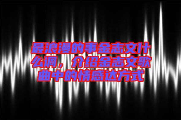 最浪漫的事金志文什么調(diào)，介紹金志文歌曲中的情感達方式