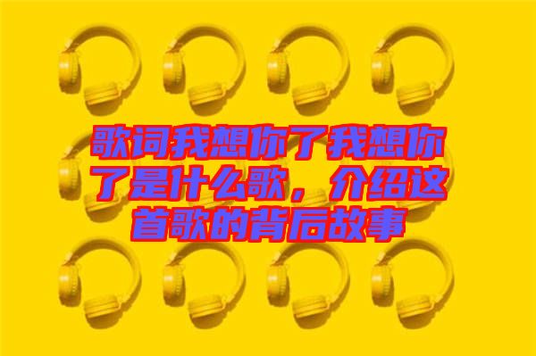 歌詞我想你了我想你了是什么歌，介紹這首歌的背后故事