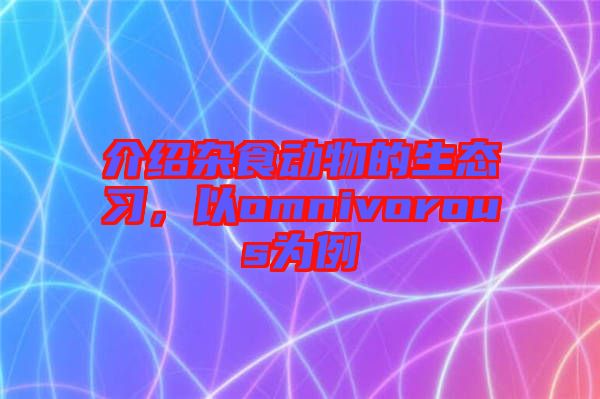 介紹雜食動物的生態(tài)習(xí)，以omnivorous為例
